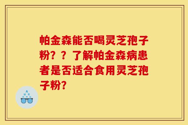 帕金森能否喝灵芝孢子粉??了解帕金森病患者是否适合食用灵芝孢子粉?