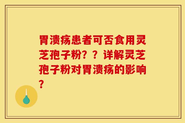 胃溃疡患者可否食用灵芝孢子粉??详解灵芝孢子粉对胃溃疡的影响?