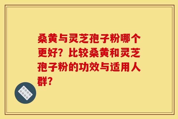 桑黄与灵芝孢子粉哪个更好?比较桑黄和灵芝孢子粉的功效与适用人群?