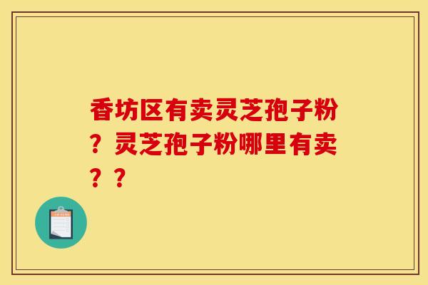 香坊区有卖灵芝孢子粉?灵芝孢子粉哪里有卖??