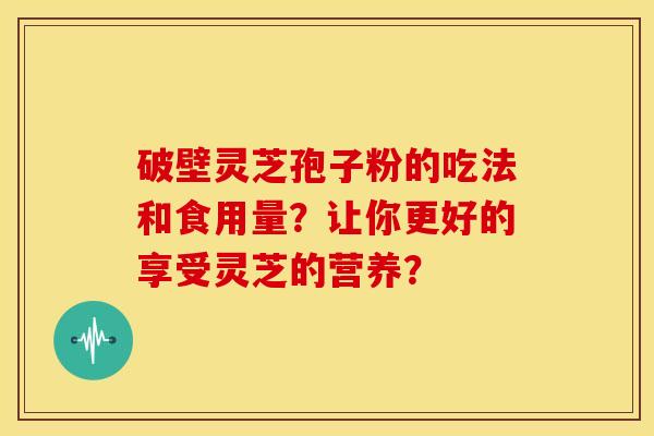 破壁灵芝孢子粉的吃法和食用量?让你更好的享受灵芝的营养?