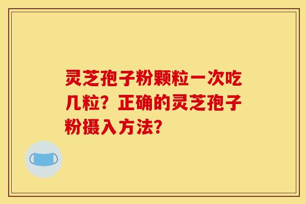 灵芝孢子粉颗粒一次吃几粒？正确的灵芝孢子粉摄入方法？