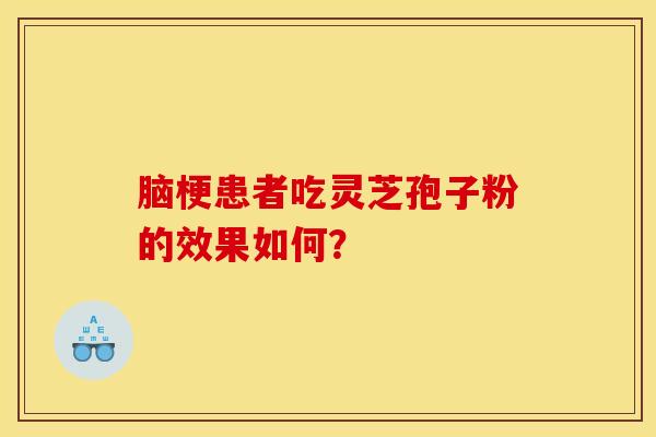 脑梗患者吃灵芝孢子粉的效果如何？