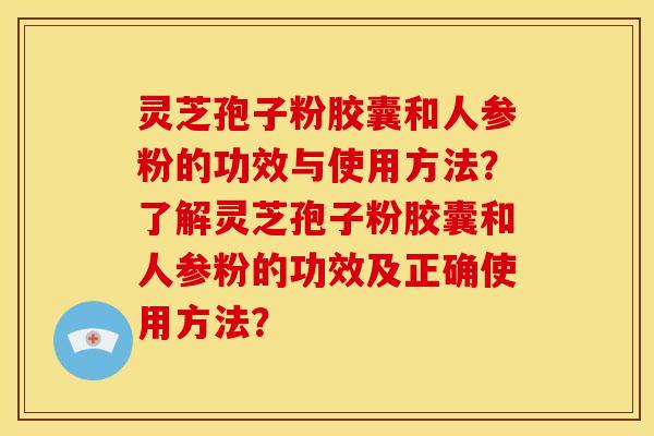灵芝孢子粉胶囊和人参粉的功效与使用方法?了解灵芝孢子粉胶囊和人参粉的功效及正确使用方法?