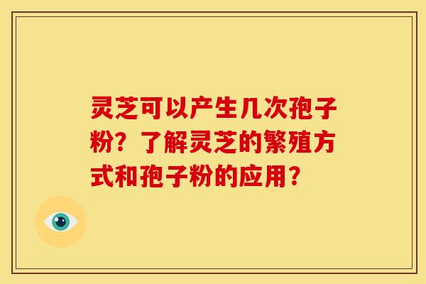 灵芝可以产生几次孢子粉?了解灵芝的繁殖方式和孢子粉的应用?