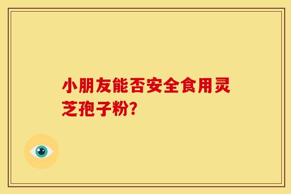 小朋友能否安全食用灵芝孢子粉?