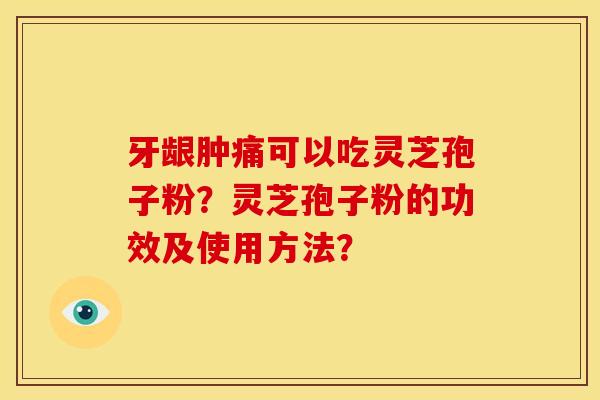 牙龈肿痛可以吃灵芝孢子粉?灵芝孢子粉的功效及使用方法?