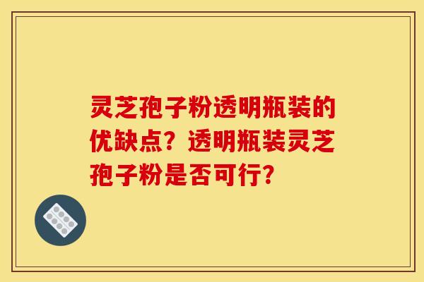 灵芝孢子粉透明瓶装的优缺点?透明瓶装灵芝孢子粉是否可行?