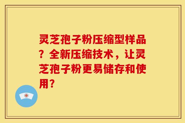 灵芝孢子粉压缩型样品?全新压缩技术,让灵芝孢子粉更易储存和使用?