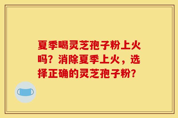 夏季喝灵芝孢子粉上火吗？消除夏季上火，选择正确的灵芝孢子粉？