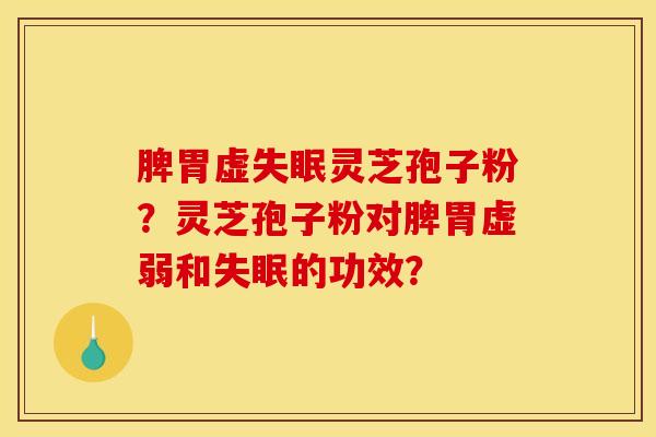 脾胃虚失眠灵芝孢子粉?灵芝孢子粉对脾胃虚弱和失眠的功效?