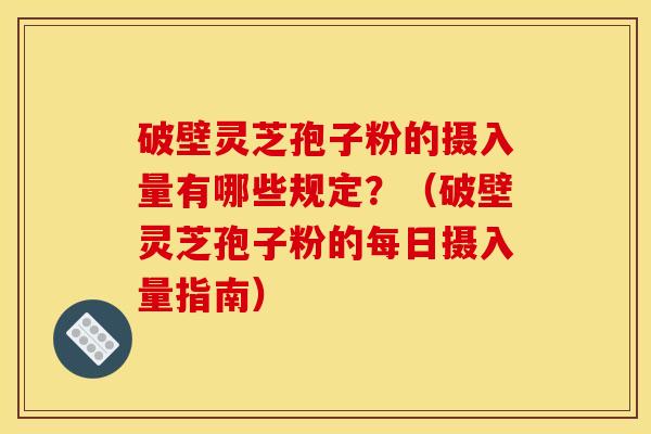 破壁灵芝孢子粉的摄入量有哪些规定?(破壁灵芝孢子粉的每日摄入量指南)