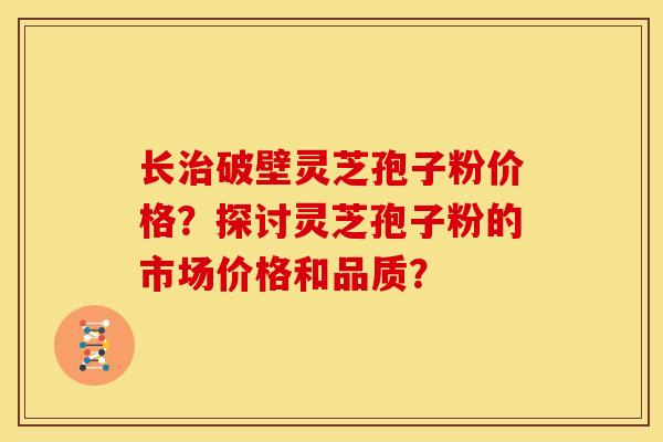 长治破壁灵芝孢子粉价格?探讨灵芝孢子粉的市场价格和品质?