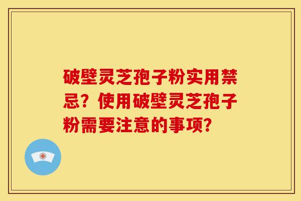 破壁灵芝孢子粉实用禁忌?使用破壁灵芝孢子粉需要注意的事项?