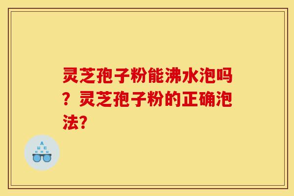 灵芝孢子粉能沸水泡吗?灵芝孢子粉的正确泡法?