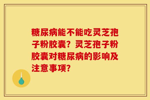 糖尿病能不能吃灵芝孢子粉胶囊？灵芝孢子粉胶囊对糖尿病的影响及注意事项？