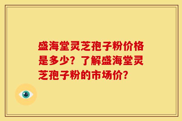 盛海堂灵芝孢子粉价格是多少?了解盛海堂灵芝孢子粉的市场价?