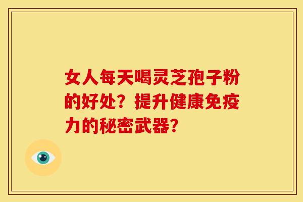 女人每天喝灵芝孢子粉的好处？提升健康免疫力的秘密武器？