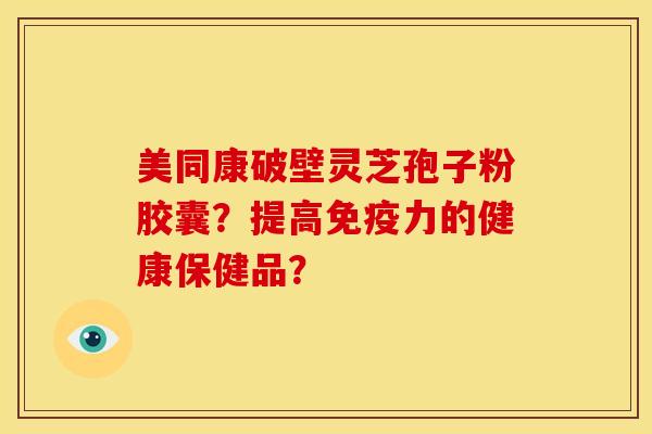 美同康破壁灵芝孢子粉胶囊?提高免疫力的健康保健品?