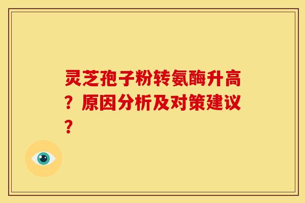 灵芝孢子粉转氨酶升高？原因分析及对策建议？