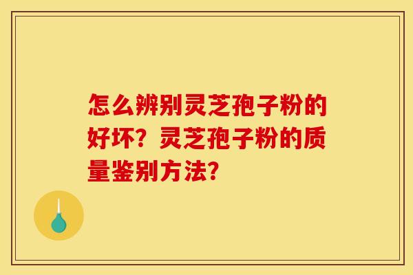 怎么辨别灵芝孢子粉的好坏?灵芝孢子粉的质量鉴别方法?