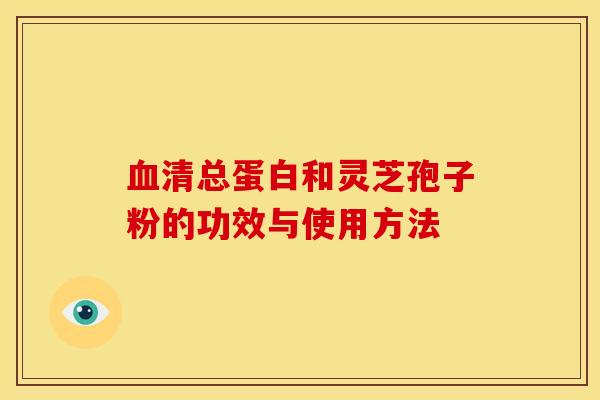 血清总蛋白和灵芝孢子粉的功效与使用方法