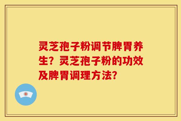 灵芝孢子粉调节脾胃养生？灵芝孢子粉的功效及脾胃调理方法？