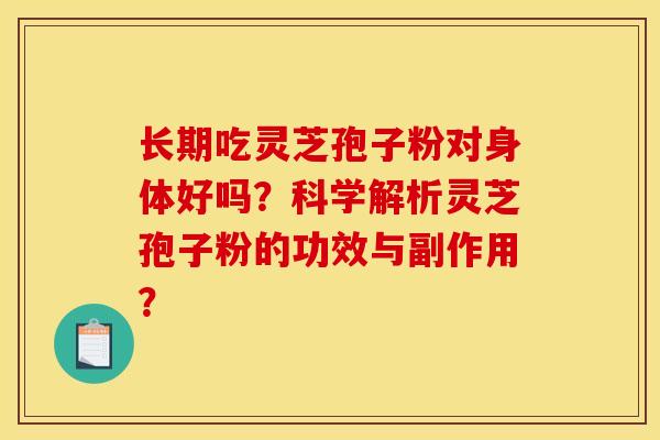 长期吃灵芝孢子粉对身体好吗?科学解析灵芝孢子粉的功效与副作用?