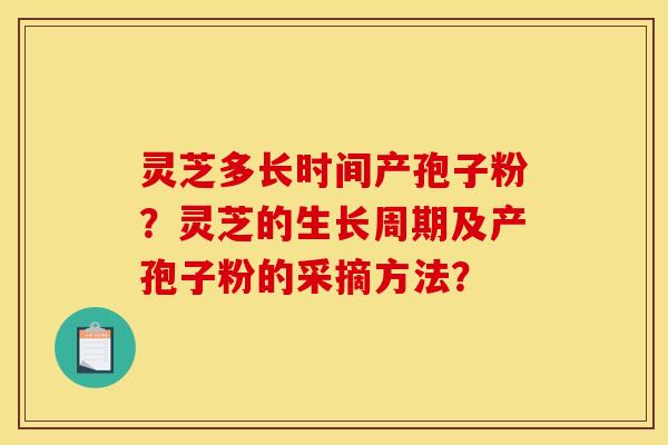 灵芝多长时间产孢子粉?灵芝的生长周期及产孢子粉的采摘方法?