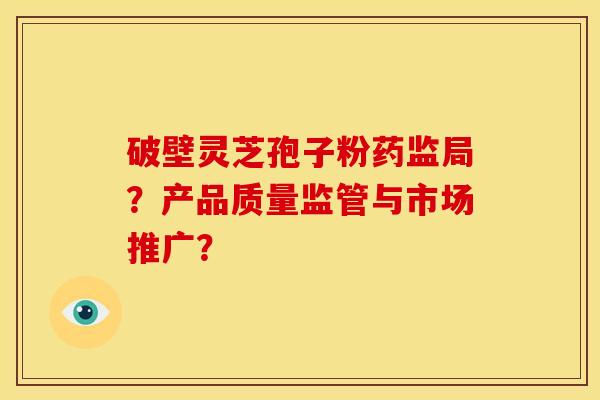 破壁灵芝孢子粉药监局？产品质量监管与市场推广？