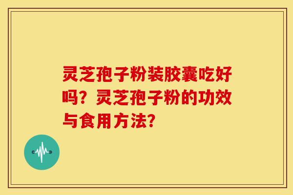 灵芝孢子粉装胶囊吃好吗?灵芝孢子粉的功效与食用方法?