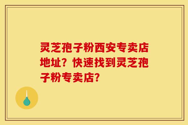 灵芝孢子粉西安专卖店地址？快速找到灵芝孢子粉专卖店？