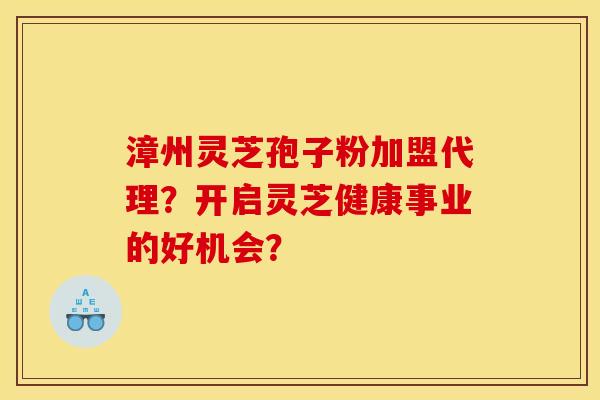 漳州灵芝孢子粉加盟代理?开启灵芝健康事业的好机会?