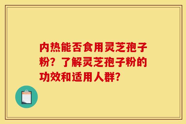 内热能否食用灵芝孢子粉?了解灵芝孢子粉的功效和适用人群?