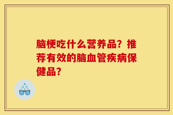 脑梗吃什么营养品？推荐有效的脑血管疾病保健品？
