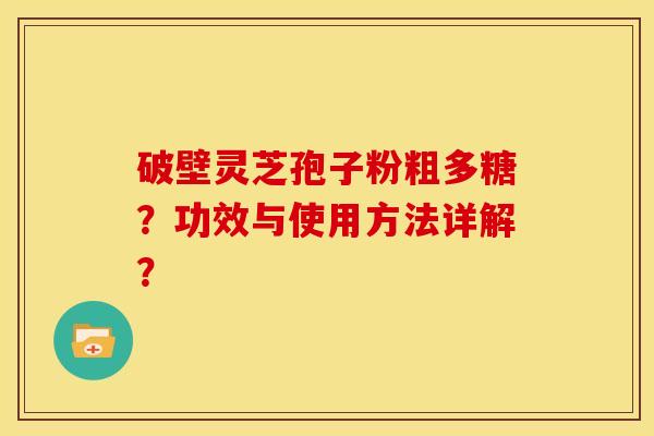 破壁灵芝孢子粉粗多糖？功效与使用方法详解？