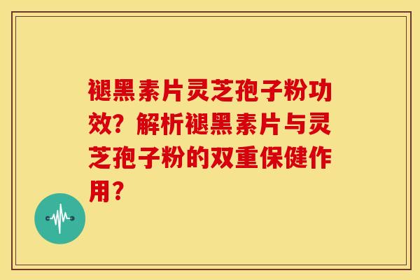 褪黑素片灵芝孢子粉功效？解析褪黑素片与灵芝孢子粉的双重保健作用？