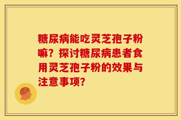 糖尿病能吃灵芝孢子粉嘛？探讨糖尿病患者食用灵芝孢子粉的效果与注意事项？