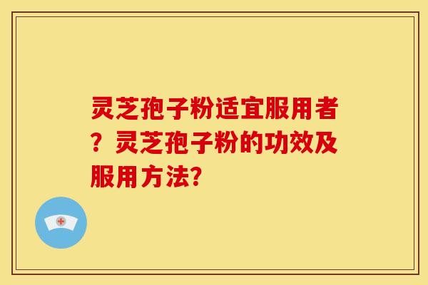 灵芝孢子粉适宜服用者？灵芝孢子粉的功效及服用方法？
