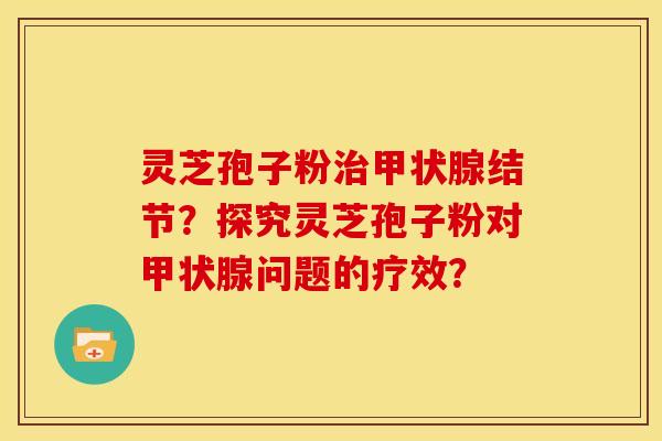 灵芝孢子粉治甲状腺结节？探究灵芝孢子粉对甲状腺问题的疗效？