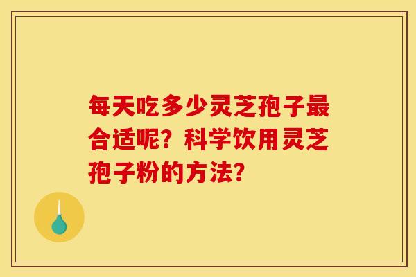 每天吃多少灵芝孢子最合适呢?科学饮用灵芝孢子粉的方法?