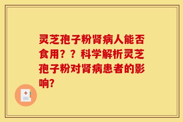 灵芝孢子粉肾病人能否食用??科学解析灵芝孢子粉对肾病患者的影响?