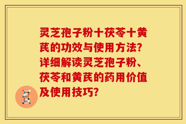 灵芝孢子粉十茯苓十黄芪的功效与使用方法?详细解读灵芝孢子粉、茯苓和黄芪的药用价值及使用技巧?