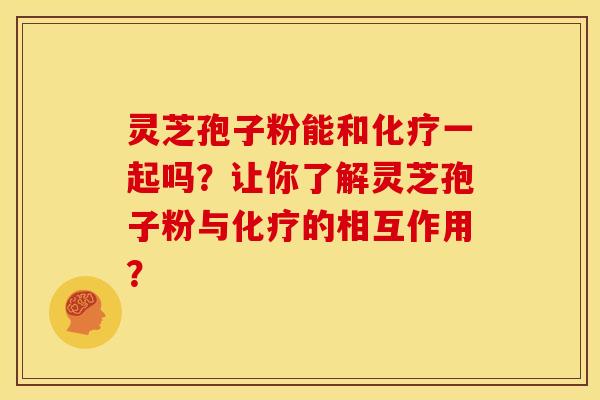 灵芝孢子粉能和化疗一起吗？让你了解灵芝孢子粉与化疗的相互作用？