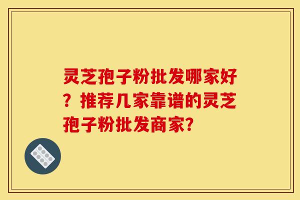 灵芝孢子粉批发哪家好？推荐几家靠谱的灵芝孢子粉批发商家？