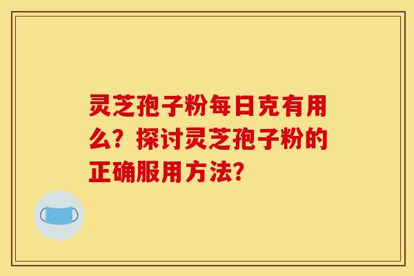 灵芝孢子粉每日克有用么?探讨灵芝孢子粉的正确服用方法?