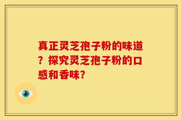 真正灵芝孢子粉的味道？探究灵芝孢子粉的口感和香味？