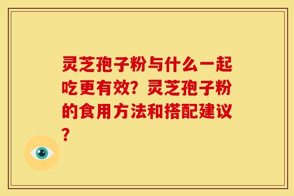 灵芝孢子粉与什么一起吃更有效?灵芝孢子粉的食用方法和搭配建议?