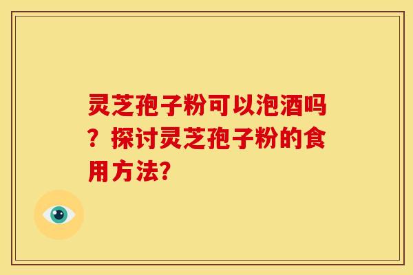 灵芝孢子粉可以泡酒吗?探讨灵芝孢子粉的食用方法?