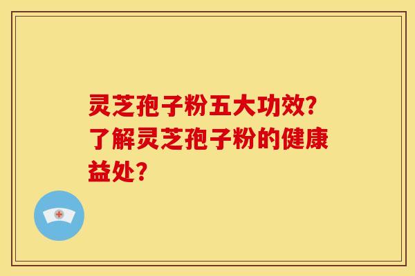 灵芝孢子粉五大功效？了解灵芝孢子粉的健康益处？
